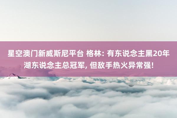 星空澳门新威斯尼平台 格林: 有东说念主黑20年湖东说念主总冠军， 但敌手热火异常强!