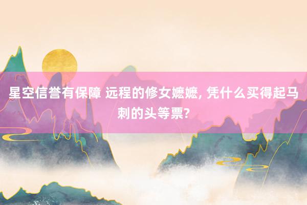 星空信誉有保障 远程的修女嬷嬷, 凭什么买得起马刺的头等票?