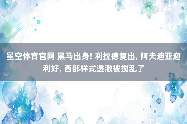 星空体育官网 黑马出身! 利拉德复出, 阿夫迪亚迎利好, 西部样式透澈被搅乱了