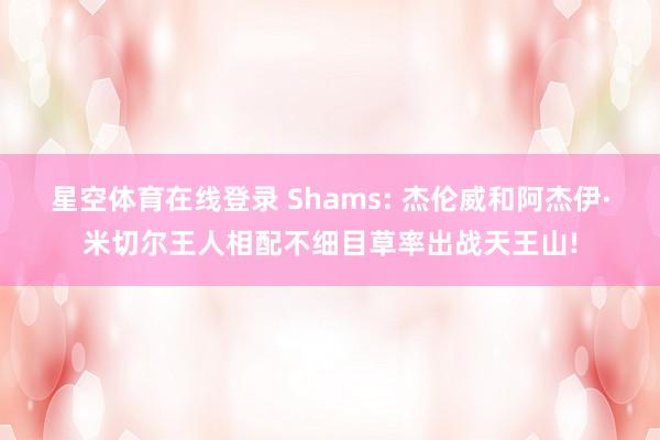 星空体育在线登录 Shams: 杰伦威和阿杰伊·米切尔王人相配不细目草率出战天王山!