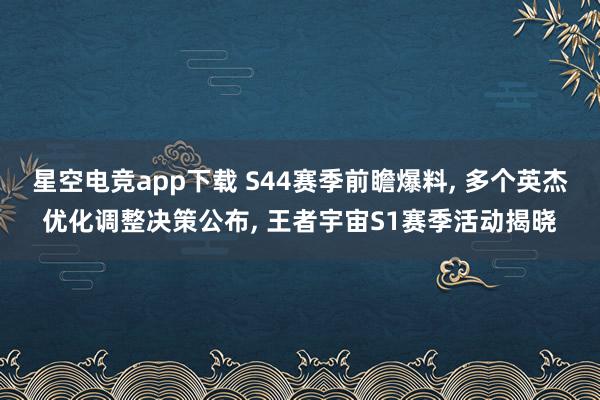 星空电竞app下载 S44赛季前瞻爆料, 多个英杰优化调整决策公布, 王者宇宙S1赛季活动揭晓