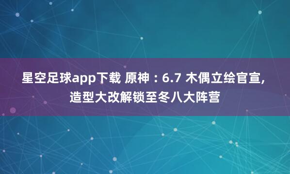 星空足球app下载 原神 : 6.7 木偶立绘官宣, 造型大改解锁至冬八大阵营