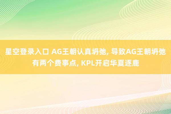 星空登录入口 AG王朝认真坍弛, 导致AG王朝坍弛有两个费事点, KPL开启华夏逐鹿