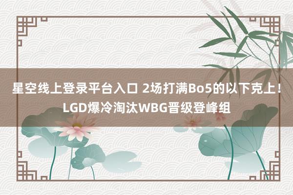 星空线上登录平台入口 2场打满Bo5的以下克上!LGD爆冷淘汰WBG晋级登峰组