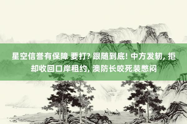 星空信誉有保障 要打? 跟随到底! 中方发轫, 拒却收回口岸租约, 澳防长咬死装憋闷