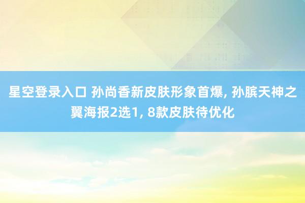 星空登录入口 孙尚香新皮肤形象首爆, 孙膑天神之翼海报2选1, 8款皮肤待优化