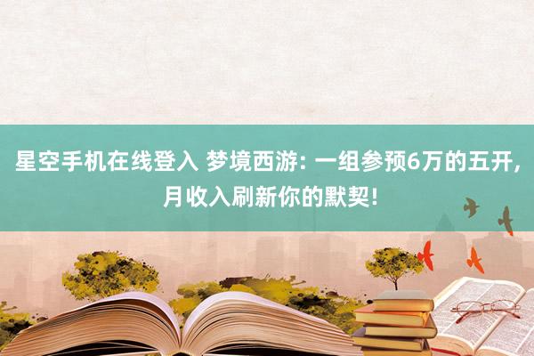 星空手机在线登入 梦境西游: 一组参预6万的五开, 月收入刷新你的默契!