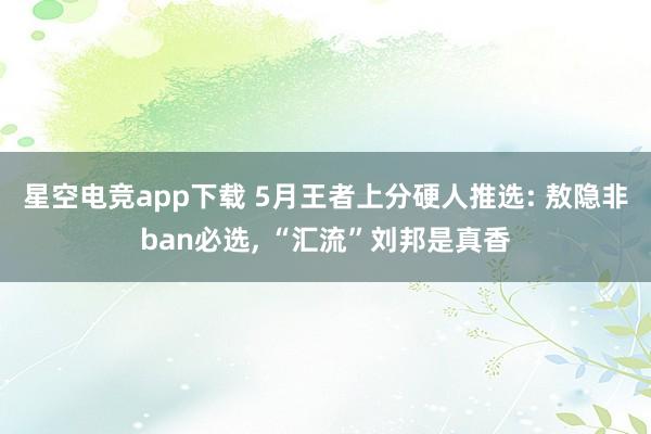 星空电竞app下载 5月王者上分硬人推选: 敖隐非ban必选, “汇流”刘邦是真香