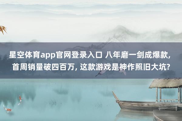星空体育app官网登录入口 八年磨一剑成爆款, 首周销量破四百万, 这款游戏是神作照旧大坑?
