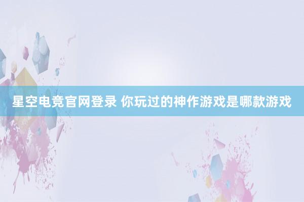 星空电竞官网登录 你玩过的神作游戏是哪款游戏