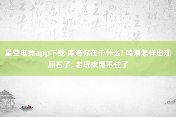 星空电竞app下载 库洛你在干什么! 鸣潮怎样出现原石了, 老玩家绷不住了
