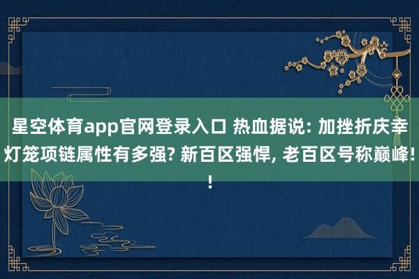星空体育app官网登录入口 热血据说: 加挫折庆幸灯笼项链属性有多强? 新百区强悍, 老百区号称巅峰!