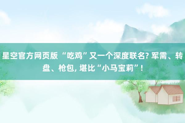 星空官方网页版 “吃鸡”又一个深度联名? 军需、转盘、枪包, 堪比“小马宝莉”!