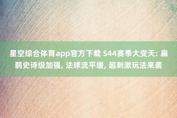 星空综合体育app官方下载 S44赛季大变天: 扁鹊史诗级加强, 法球流平缓, 超刺激玩法来袭