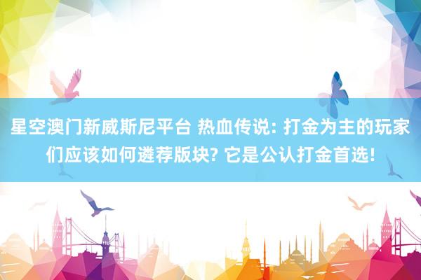 星空澳门新威斯尼平台 热血传说: 打金为主的玩家们应该如何遴荐版块? 它是公认打金首选!