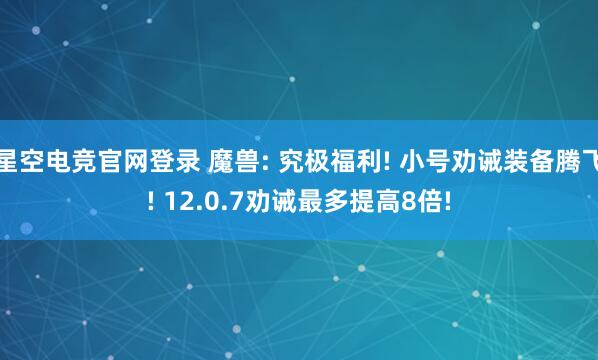 星空电竞官网登录 魔兽: 究极福利! 小号劝诫装备腾飞! 12.0.7劝诫最多提高8倍!