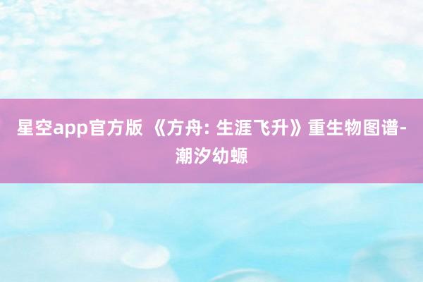 星空app官方版 《方舟: 生涯飞升》重生物图谱-潮汐幼螈