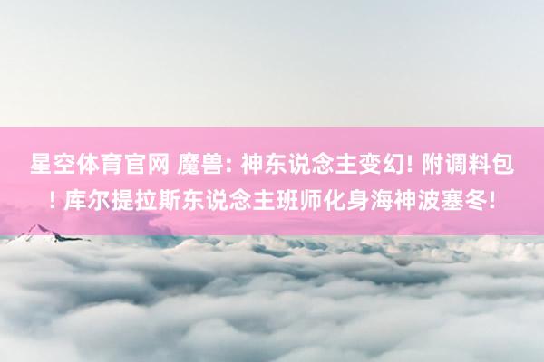 星空体育官网 魔兽: 神东说念主变幻! 附调料包! 库尔提拉斯东说念主班师化身海神波塞冬!