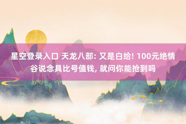 星空登录入口 天龙八部: 又是白给! 100元绝情谷说念具比号值钱, 就问你能抢到吗