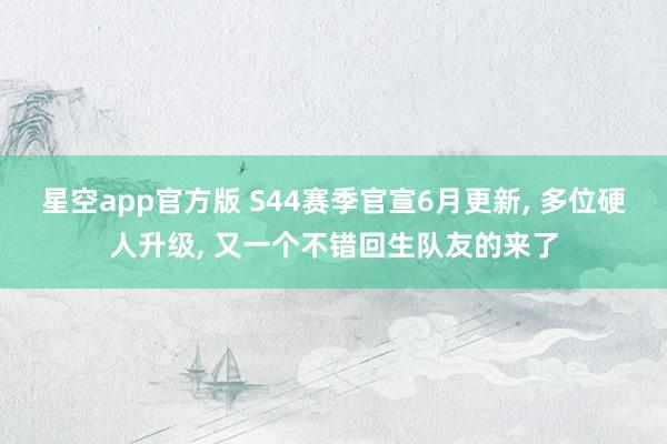 星空app官方版 S44赛季官宣6月更新, 多位硬人升级, 又一个不错回生队友的来了