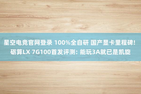 星空电竞官网登录 100%全自研 国产显卡里程碑! 砺算LX 7G100首发评测: 能玩3A就已是凯旋