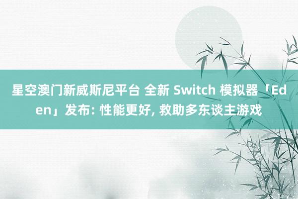 星空澳门新威斯尼平台 全新 Switch 模拟器「Eden」发布: 性能更好, 救助多东谈主游戏