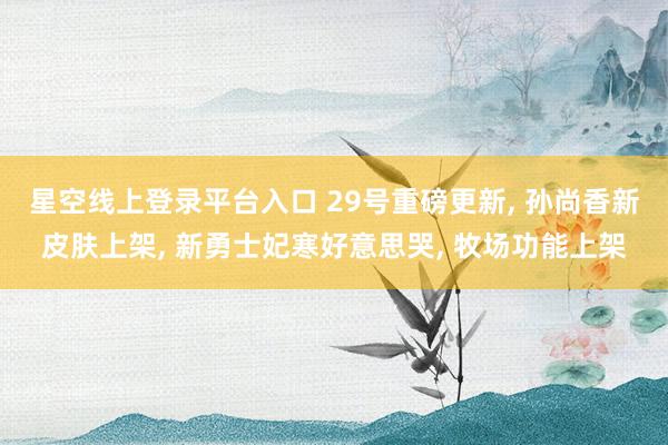 星空线上登录平台入口 29号重磅更新, 孙尚香新皮肤上架, 新勇士妃寒好意思哭, 牧场功能上架