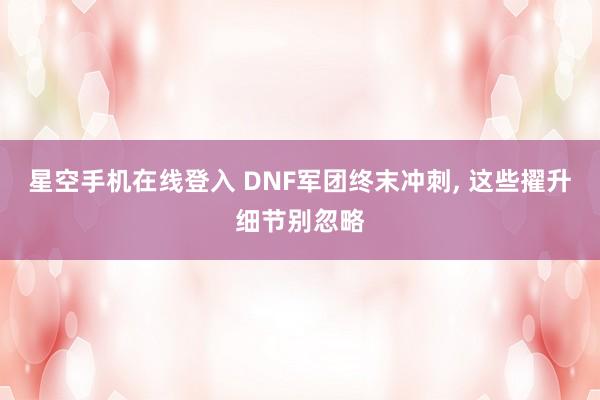 星空手机在线登入 DNF军团终末冲刺，<a href=