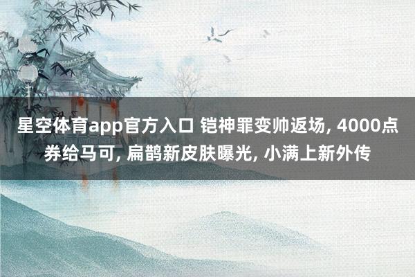 星空体育app官方入口 铠神罪变帅返场, 4000点券给马可, 扁鹊新皮肤曝光, 小满上新外传