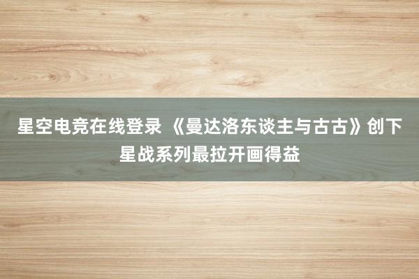 星空电竞在线登录 《曼达洛东谈主与古古》创下星战系列最拉开画得益