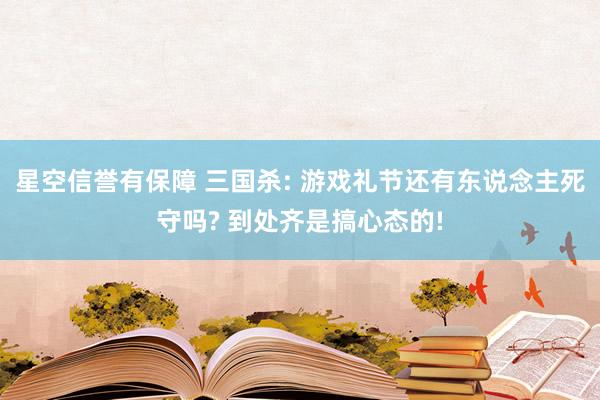 星空信誉有保障 三国杀: 游戏礼节还有东说念主死守吗? 到处齐是搞心态的!