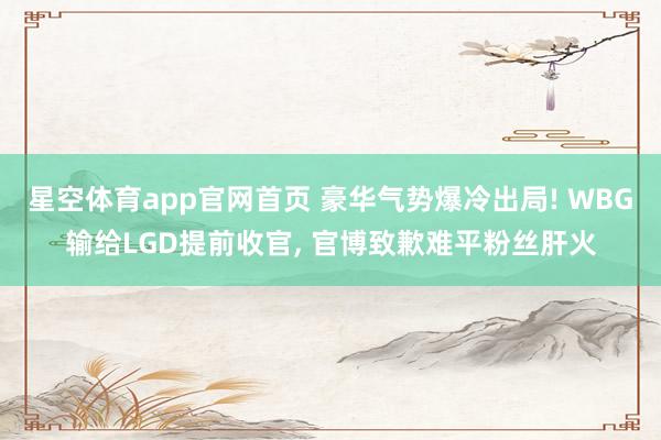 星空体育app官网首页 豪华气势爆冷出局! WBG输给LGD提前收官， 官博致歉难平粉丝肝火