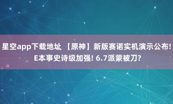 星空app下载地址 【原神】新版赛诺实机演示公布! E本事史诗级加强! 6.7派蒙被刀?
