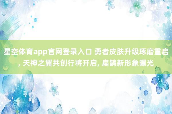 星空体育app官网登录入口 勇者皮肤升级琢磨重启, 天神之翼共创行将开启, 扁鹊新形象曝光
