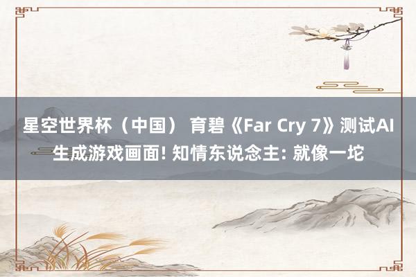 星空世界杯(中国) 育碧《Far Cry 7》测试AI生成游戏画面! 知情东说念主: 就像一坨