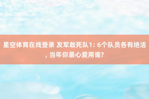 星空体育在线登录 友军敢死队1: 6个队员各有绝活, 当年你最心爱用谁?