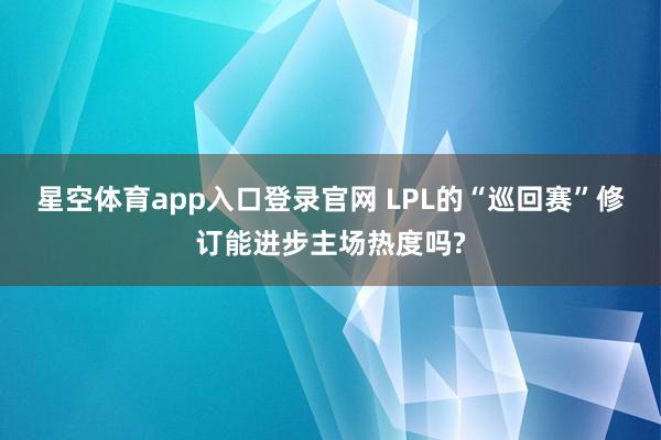 星空体育app入口登录官网 LPL的“巡回赛”修订能进步主场热度吗?