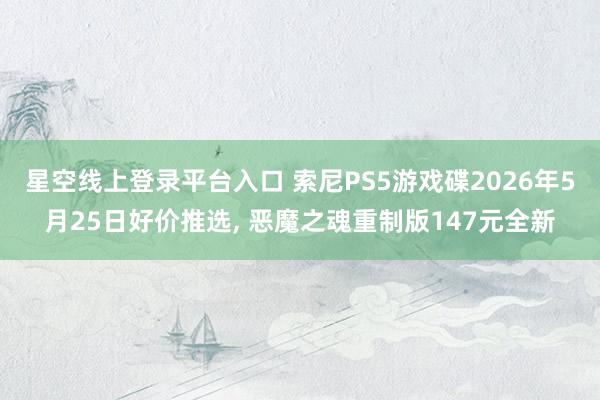 星空线上登录平台入口 索尼PS5游戏碟2026年5月25日好价推选, 恶魔之魂重制版147元全新