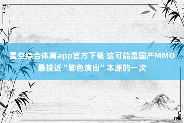 星空综合体育app官方下载 这可能是国产MMO最接近“脚色演出”本源的一次
