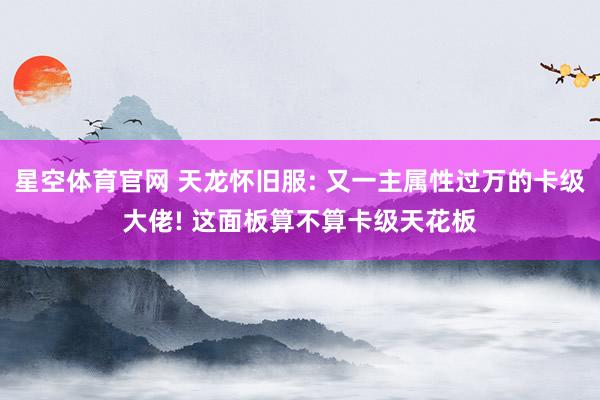 星空体育官网 天龙怀旧服: 又一主属性过万的卡级大佬! 这面板算不算卡级天花板