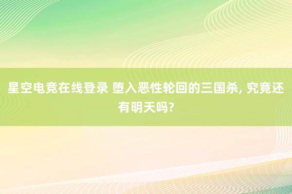 星空电竞在线登录 堕入恶性轮回的三国杀， 究竟还有明天吗?