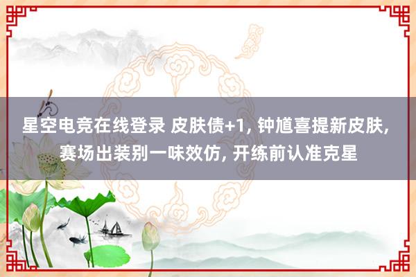 星空电竞在线登录 皮肤债+1, 钟馗喜提新皮肤, 赛场出装别一味效仿, 开练前认准克星