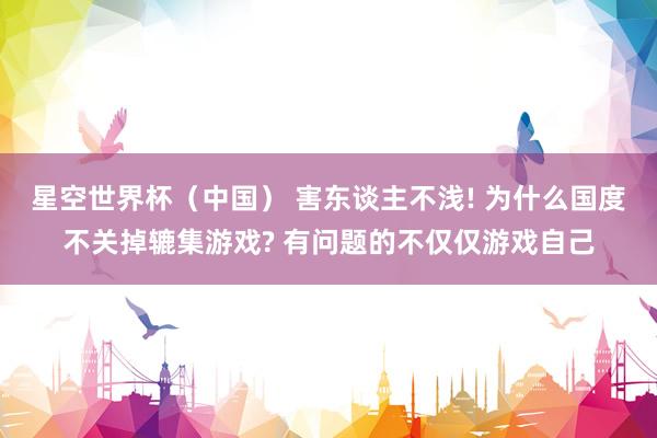 星空世界杯(中国) 害东谈主不浅! 为什么国度不关掉辘集游戏? 有问题的不仅仅游戏自己