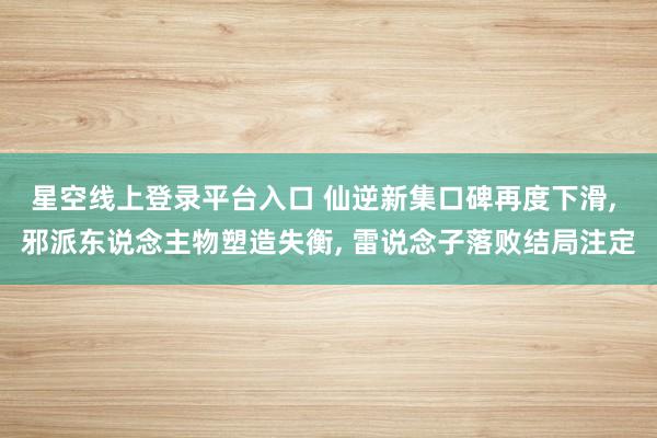 星空线上登录平台入口 仙逆新集口碑再度下滑， 邪派东说念主物塑造失衡， 雷说念子落败结局注定