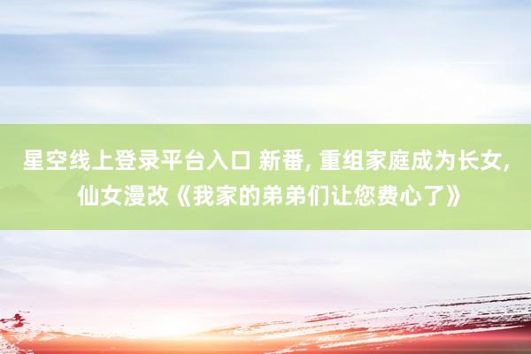 星空线上登录平台入口 新番, 重组家庭成为长女, 仙女漫改《我家的弟弟们让您费心了》