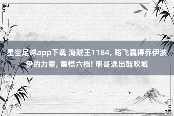 星空足球app下载 海贼王1184, 路飞赢得乔伊波伊的力量, 醒悟六档! 明哥逃出鼓吹城