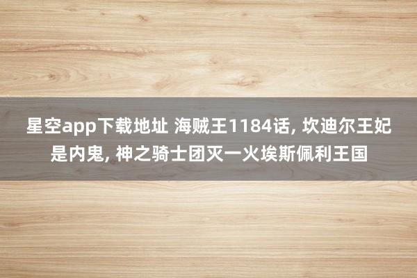 星空app下载地址 海贼王1184话, 坎迪尔王妃是内鬼, 神之骑士团灭一火埃斯佩利王国