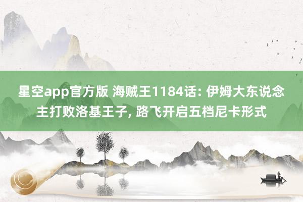 星空app官方版 海贼王1184话: 伊姆大东说念主打败洛基王子, 路飞开启五档尼卡形式