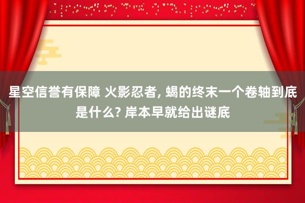 星空信誉有保障 火影忍者, 蝎的终末一个卷轴到底是什么? 岸本早就给出谜底