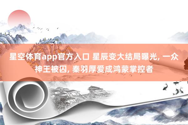 星空体育app官方入口 星辰变大结局曝光, 一众神王被囚, 秦羽厚爱成鸿蒙掌控者